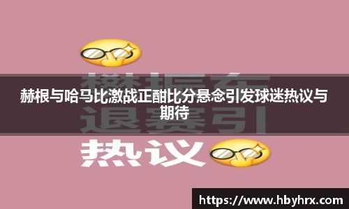 赫根与哈马比激战正酣比分悬念引发球迷热议与期待